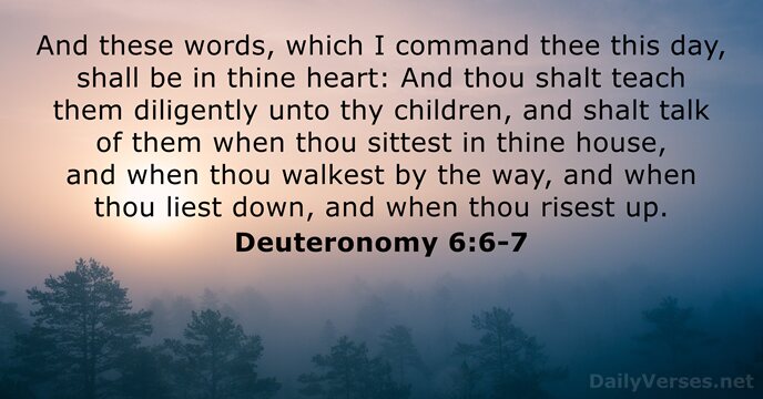 And these words, which I command thee this day, shall be in… Deuteronomy 6:6-7