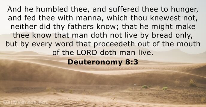 And he humbled thee, and suffered thee to hunger, and fed thee… Deuteronomy 8:3