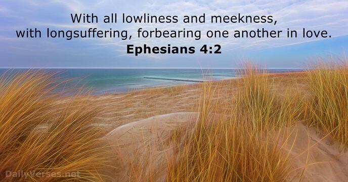 With all lowliness and meekness, with longsuffering, forbearing one another in love. Ephesians 4:2