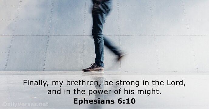 Finally, my brethren, be strong in the Lord, and in the power… Ephesians 6:10