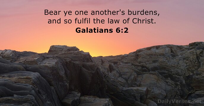 Bear ye one another's burdens, and so fulfil the law of Christ. Galatians 6:2