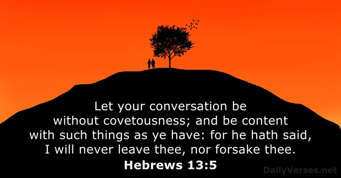 Let your conversation be without covetousness; and be content with such things… Hebrews 13:5