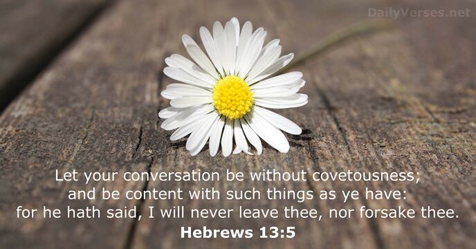 Let your conversation be without covetousness; and be content with such things… Hebrews 13:5