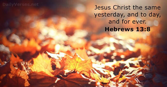 Jesus Christ the same yesterday, and to day, and for ever. Hebrews 13:8