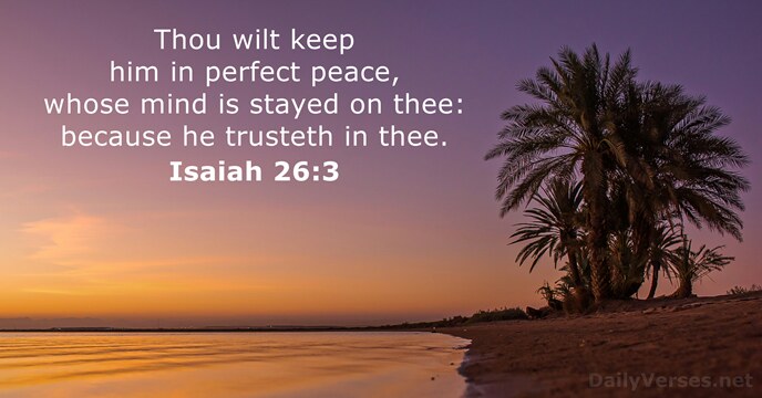 Thou wilt keep him in perfect peace, whose mind is stayed on… Isaiah 26:3