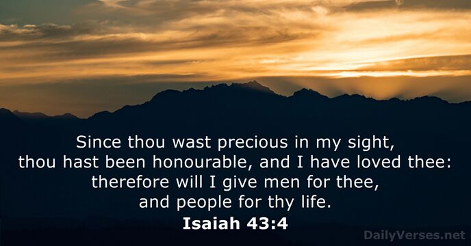 Since thou wast precious in my sight, thou hast been honourable, and… Isaiah 43:4