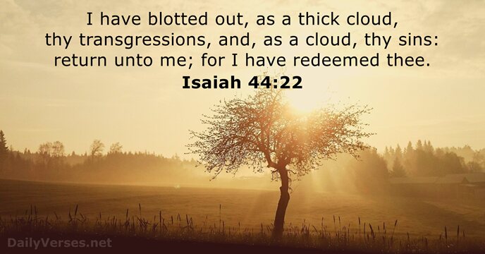 I have blotted out, as a thick cloud, thy transgressions, and, as… Isaiah 44:22