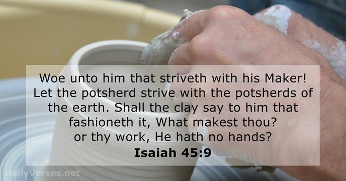 Woe unto him that striveth with his Maker! Let the potsherd strive… Isaiah 45:9