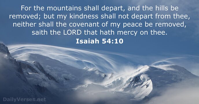 For the mountains shall depart, and the hills be removed; but my… Isaiah 54:10