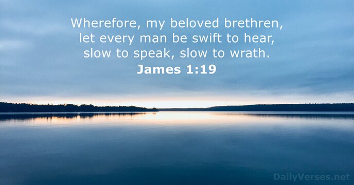 Wherefore, my beloved brethren, let every man be swift to hear, slow… James 1:19