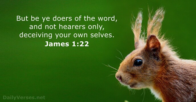 But be ye doers of the word, and not hearers only, deceiving… James 1:22