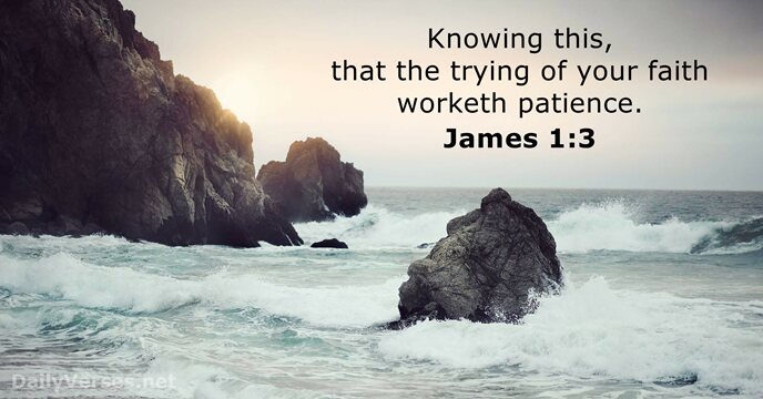 Knowing this, that the trying of your faith worketh patience. James 1:3