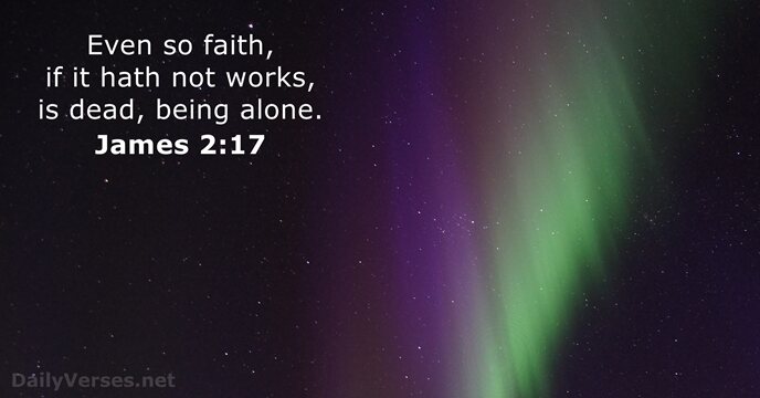 Even so faith, if it hath not works, is dead, being alone. James 2:17