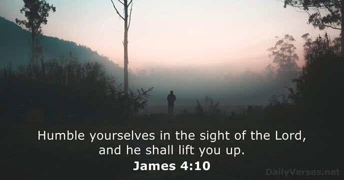 Humble yourselves in the sight of the Lord, and he shall lift you up. James 4:10