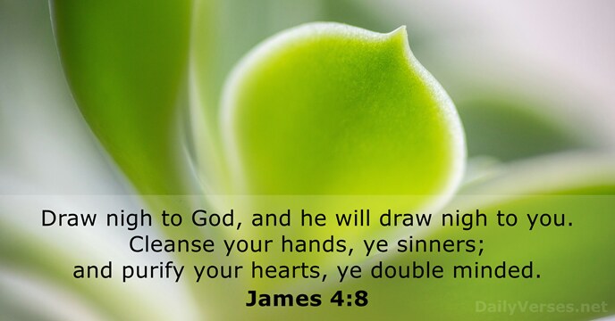 Draw nigh to God, and he will draw nigh to you. Cleanse… James 4:8