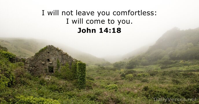 I will not leave you comfortless: I will come to you. John 14:18