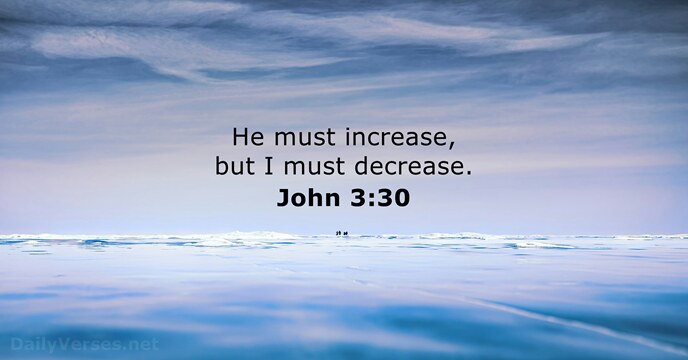 He must increase, but I must decrease. John 3:30