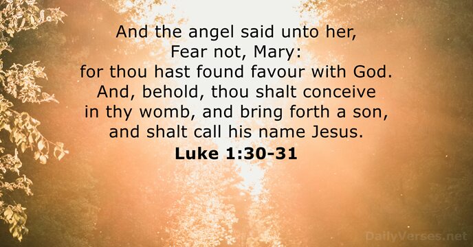 And the angel said unto her, Fear not, Mary: for thou hast… Luke 1:30-31
