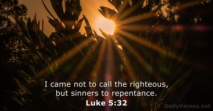 I came not to call the righteous, but sinners to repentance. Luke 5:32