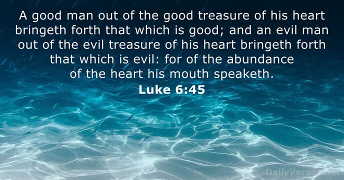 A good man out of the good treasure of his heart bringeth… Luke 6:45