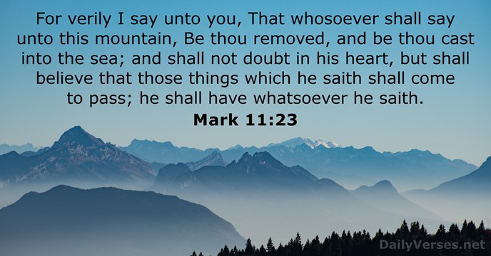 For verily I say unto you, That whosoever shall say unto this… Mark 11:23