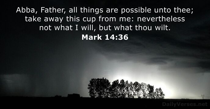 Abba, Father, all things are possible unto thee; take away this cup… Mark 14:36