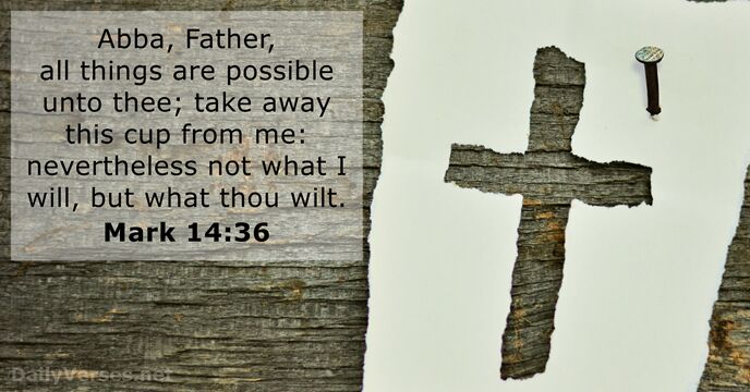Abba, Father, all things are possible unto thee; take away this cup… Mark 14:36