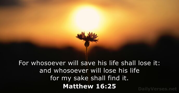 For whosoever will save his life shall lose it: and whosoever will… Matthew 16:25