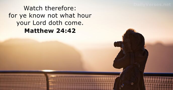 Watch therefore: for ye know not what hour your Lord doth come. Matthew 24:42