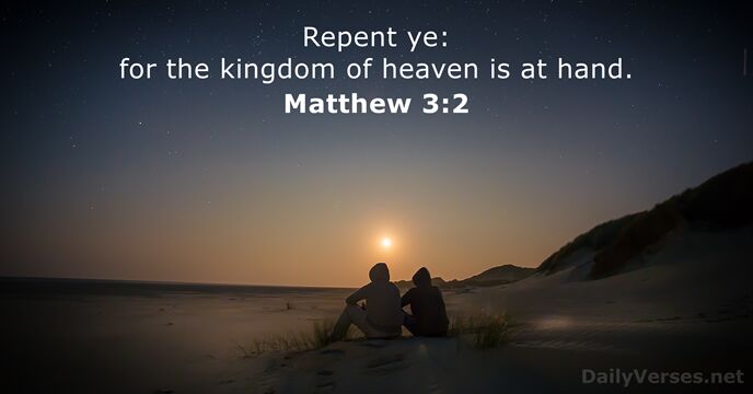 Repent ye: for the kingdom of heaven is at hand. Matthew 3:2