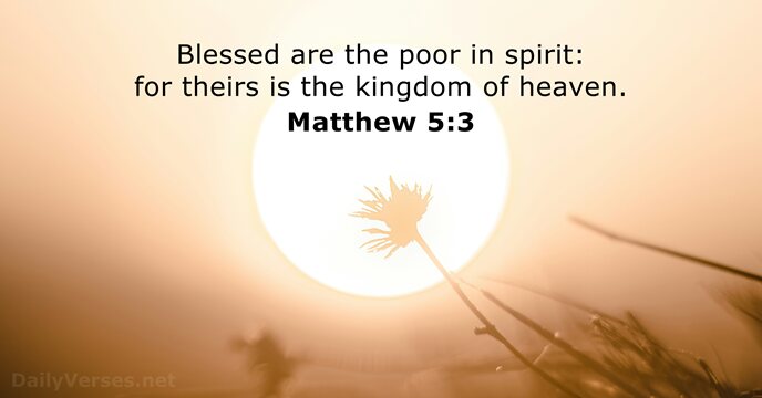 Blessed are the poor in spirit: for theirs is the kingdom of heaven. Matthew 5:3