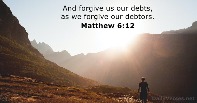 And forgive us our debts, as we forgive our debtors. Matthew 6:12