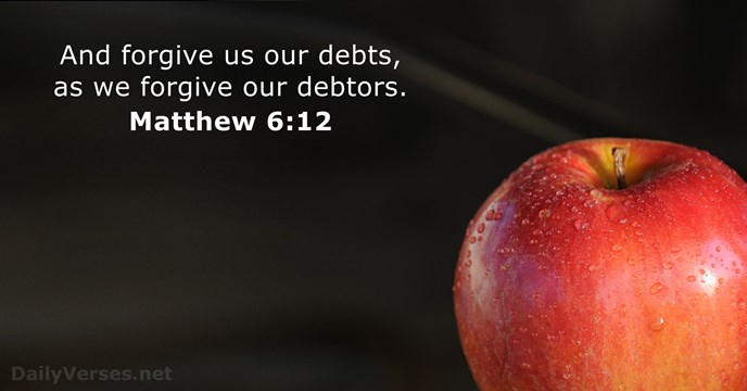 And forgive us our debts, as we forgive our debtors. Matthew 6:12