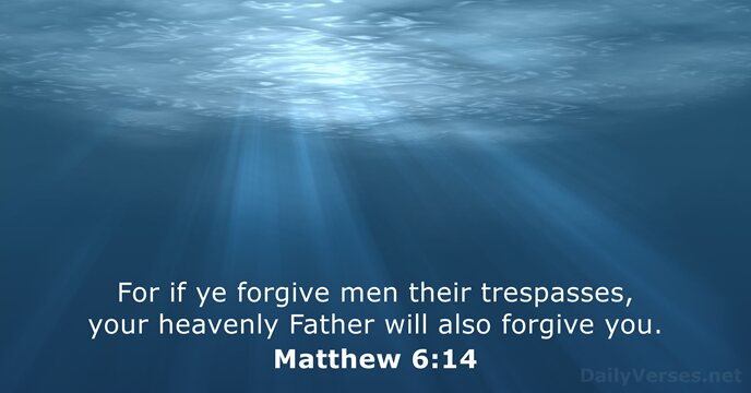 For if ye forgive men their trespasses, your heavenly Father will also forgive you. Matthew 6:14
