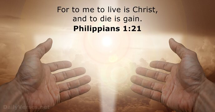 For to me to live is Christ, and to die is gain. Philippians 1:21