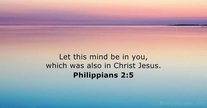 Let this mind be in you, which was also in Christ Jesus. Philippians 2:5