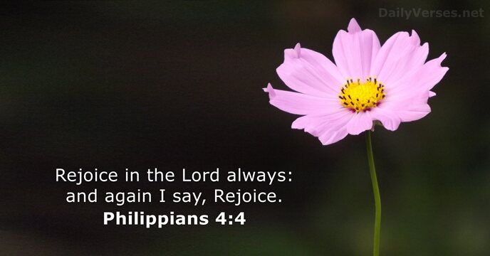 Rejoice in the Lord always: and again I say, Rejoice. Philippians 4:4