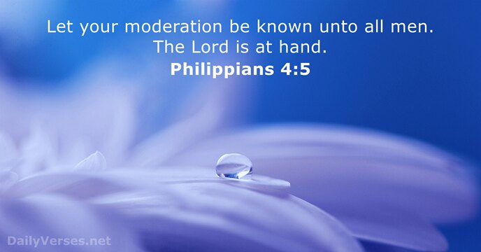 Let your moderation be known unto all men. The Lord is at hand. Philippians 4:5