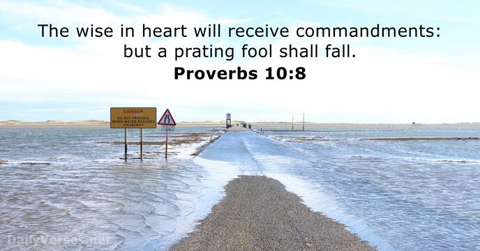 The wise in heart will receive commandments: but a prating fool shall fall. Proverbs 10:8
