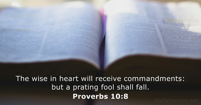 The wise in heart will receive commandments: but a prating fool shall fall. Proverbs 10:8