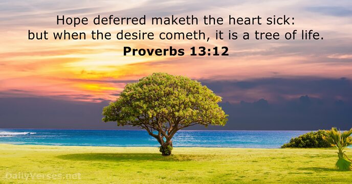 Hope deferred maketh the heart sick: but when the desire cometh, it… Proverbs 13:12