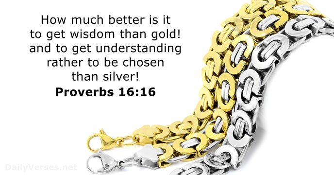 Proverbs 16:16 - How much better to get wisdom than gold, to get in