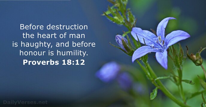 Before destruction the heart of man is haughty, and before honour is humility. Proverbs 18:12