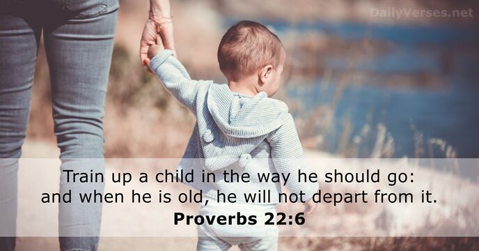 Train up a child in the way he should go: and when… Proverbs 22:6