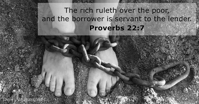 The rich ruleth over the poor, and the borrower is servant to the lender. Proverbs 22:7