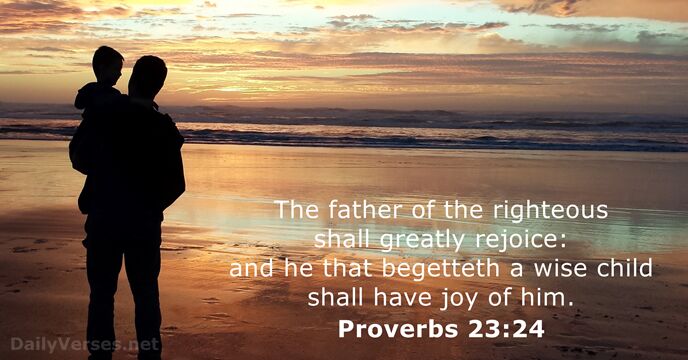 The father of the righteous shall greatly rejoice: and he that begetteth… Proverbs 23:24