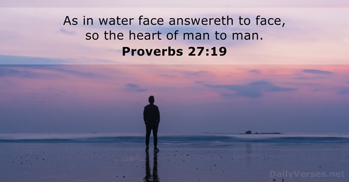 As in water face answereth to face, so the heart of man to man. Proverbs 27:19