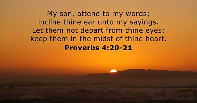 My son, attend to my words; incline thine ear unto my sayings… Proverbs 4:20-21