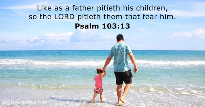 Like as a father pitieth his children, so the LORD pitieth them… Psalm 103:13