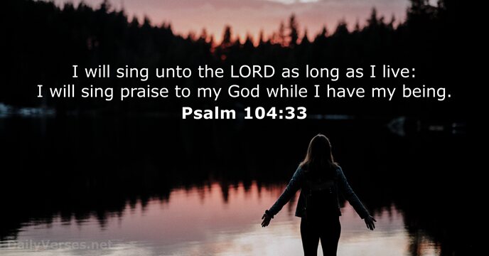 I will sing unto the LORD as long as I live: I… Psalm 104:33